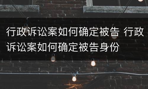 行政诉讼案如何确定被告 行政诉讼案如何确定被告身份
