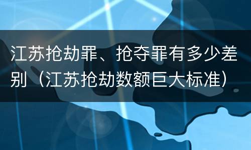 江苏抢劫罪、抢夺罪有多少差别（江苏抢劫数额巨大标准）