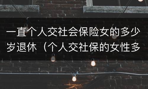 一直个人交社会保险女的多少岁退休（个人交社保的女性多少岁可以退休）