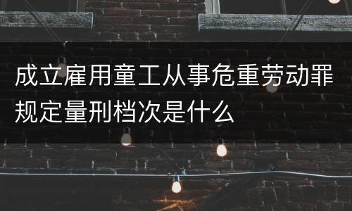 成立雇用童工从事危重劳动罪规定量刑档次是什么