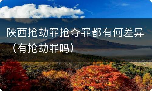 陕西抢劫罪抢夺罪都有何差异（有抢劫罪吗）