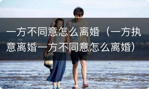 一方不同意怎么离婚（一方执意离婚一方不同意怎么离婚）