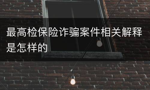 最高检保险诈骗案件相关解释是怎样的