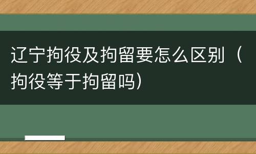 辽宁拘役及拘留要怎么区别（拘役等于拘留吗）