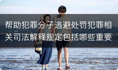 帮助犯罪分子逃避处罚犯罪相关司法解释规定包括哪些重要内容