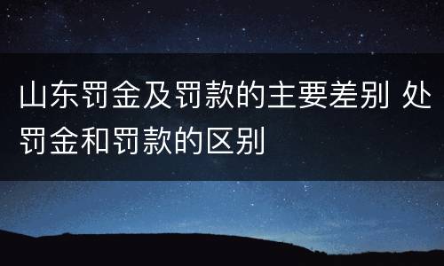 山东罚金及罚款的主要差别 处罚金和罚款的区别