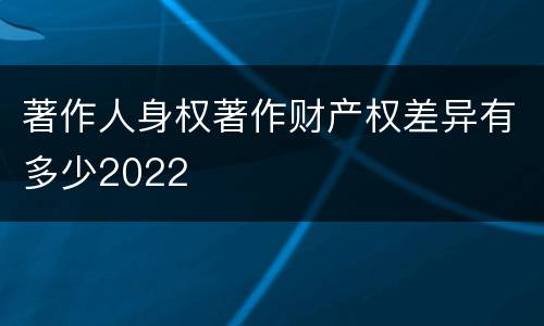 著作人身权著作财产权差异有多少2022