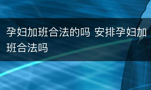 孕妇加班合法的吗 安排孕妇加班合法吗
