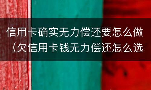 信用卡确实无力偿还要怎么做（欠信用卡钱无力偿还怎么选择）