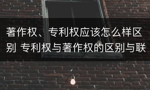 著作权、专利权应该怎么样区别 专利权与著作权的区别与联系