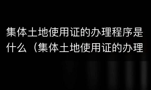 集体土地使用证的办理程序是什么（集体土地使用证的办理程序是什么意思）