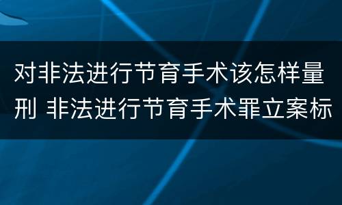 对非法进行节育手术该怎样量刑 非法进行节育手术罪立案标准