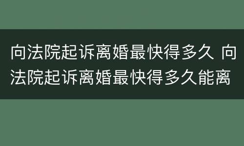 向法院起诉离婚最快得多久 向法院起诉离婚最快得多久能离
