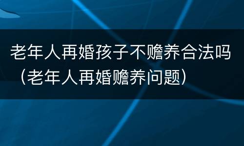 老年人再婚孩子不赡养合法吗（老年人再婚赡养问题）
