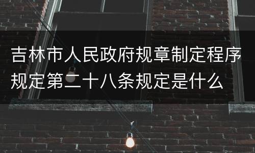 吉林市人民政府规章制定程序规定第二十八条规定是什么