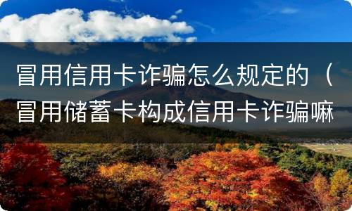 冒用信用卡诈骗怎么规定的（冒用储蓄卡构成信用卡诈骗嘛）