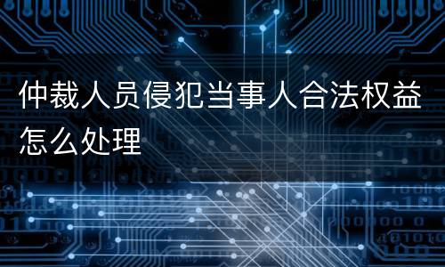仲裁人员侵犯当事人合法权益怎么处理