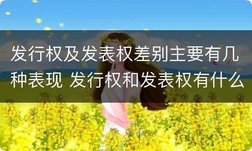 发行权及发表权差别主要有几种表现 发行权和发表权有什么区别