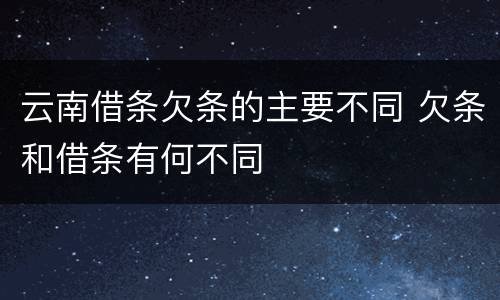 云南借条欠条的主要不同 欠条和借条有何不同