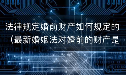 法律规定婚前财产如何规定的（最新婚姻法对婚前的财产是如何规定的）