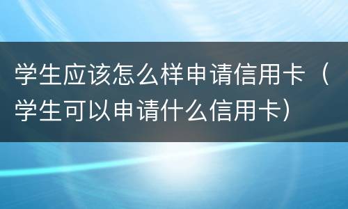学生应该怎么样申请信用卡（学生可以申请什么信用卡）