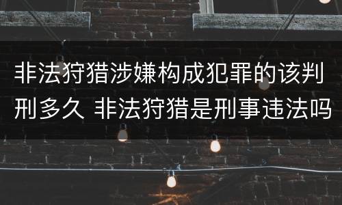 非法狩猎涉嫌构成犯罪的该判刑多久 非法狩猎是刑事违法吗