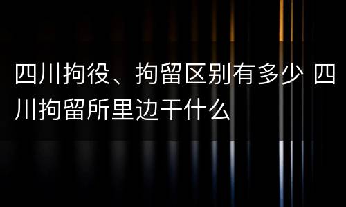四川拘役、拘留区别有多少 四川拘留所里边干什么