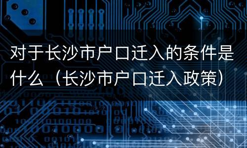 对于长沙市户口迁入的条件是什么（长沙市户口迁入政策）