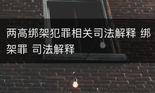两高绑架犯罪相关司法解释 绑架罪 司法解释