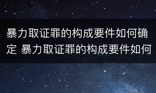 暴力取证罪的构成要件如何确定 暴力取证罪的构成要件如何确定