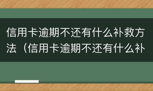 信用卡逾期不还有什么补救方法（信用卡逾期不还有什么补救方法吗）