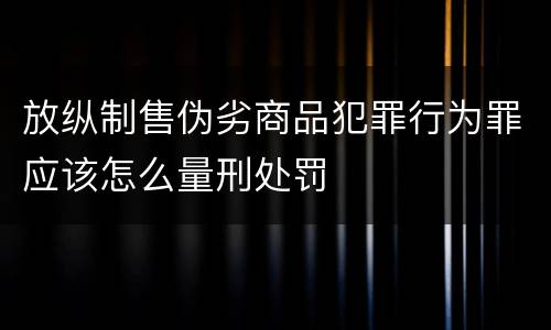 放纵制售伪劣商品犯罪行为罪应该怎么量刑处罚