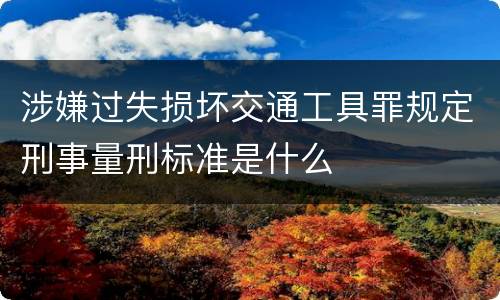 涉嫌过失损坏交通工具罪规定刑事量刑标准是什么