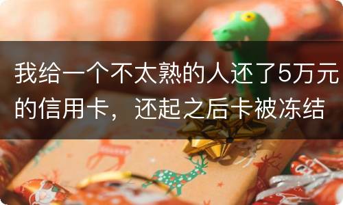 我给一个不太熟的人还了5万元的信用卡，还起之后卡被冻结，报案要怎样处置