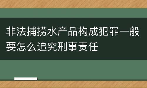 非法捕捞水产品构成犯罪一般要怎么追究刑事责任