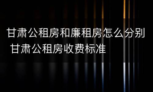 甘肃公租房和廉租房怎么分别 甘肃公租房收费标准