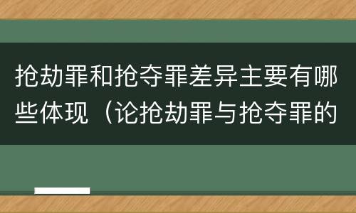 抢劫罪和抢夺罪差异主要有哪些体现（论抢劫罪与抢夺罪的区别）