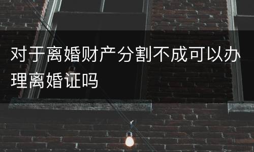 对于离婚财产分割不成可以办理离婚证吗
