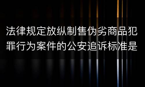 法律规定放纵制售伪劣商品犯罪行为案件的公安追诉标准是怎样的