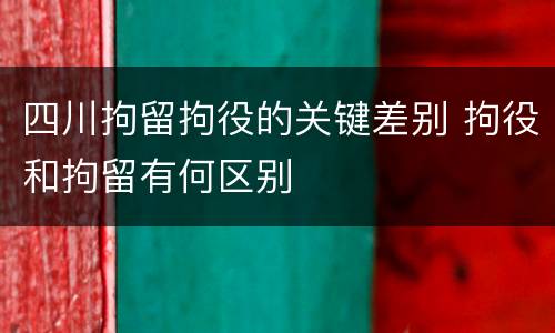 四川拘留拘役的关键差别 拘役和拘留有何区别
