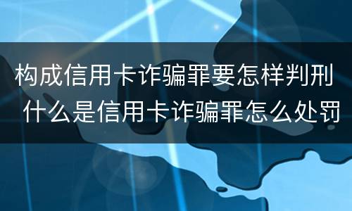 构成信用卡诈骗罪要怎样判刑 什么是信用卡诈骗罪怎么处罚