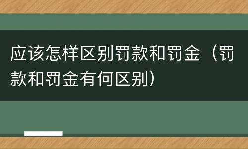 应该怎样区别罚款和罚金（罚款和罚金有何区别）