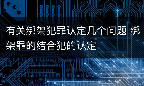 有关绑架犯罪认定几个问题 绑架罪的结合犯的认定