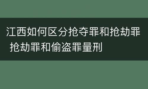 江西如何区分抢夺罪和抢劫罪 抢劫罪和偷盗罪量刑