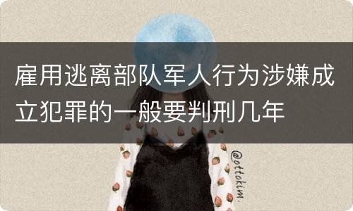 雇用逃离部队军人行为涉嫌成立犯罪的一般要判刑几年