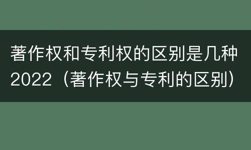 著作权和专利权的区别是几种2022（著作权与专利的区别）