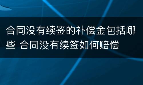 合同没有续签的补偿金包括哪些 合同没有续签如何赔偿