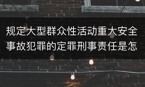 规定大型群众性活动重大安全事故犯罪的定罪刑事责任是怎样的