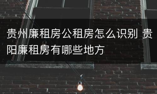 贵州廉租房公租房怎么识别 贵阳廉租房有哪些地方