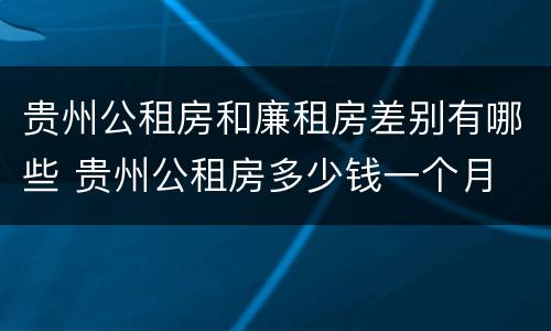 贵州公租房和廉租房差别有哪些 贵州公租房多少钱一个月